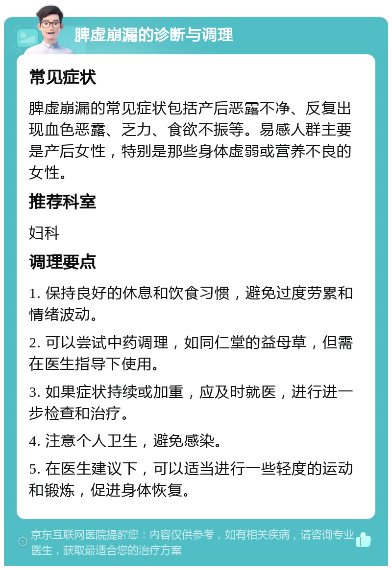 脾虚崩漏的诊断与调理 常见症状 脾虚崩漏的常见症状包括产后恶露不净、反复出现血色恶露、乏力、食欲不振等。易感人群主要是产后女性，特别是那些身体虚弱或营养不良的女性。 推荐科室 妇科 调理要点 1. 保持良好的休息和饮食习惯，避免过度劳累和情绪波动。 2. 可以尝试中药调理，如同仁堂的益母草，但需在医生指导下使用。 3. 如果症状持续或加重，应及时就医，进行进一步检查和治疗。 4. 注意个人卫生，避免感染。 5. 在医生建议下，可以适当进行一些轻度的运动和锻炼，促进身体恢复。