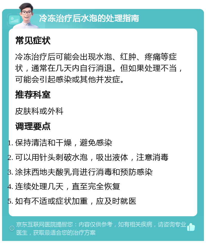 冷冻治疗后水泡的处理指南 常见症状 冷冻治疗后可能会出现水泡、红肿、疼痛等症状，通常在几天内自行消退。但如果处理不当，可能会引起感染或其他并发症。 推荐科室 皮肤科或外科 调理要点 保持清洁和干燥，避免感染 可以用针头刺破水泡，吸出液体，注意消毒 涂抹西地夫酸乳膏进行消毒和预防感染 连续处理几天，直至完全恢复 如有不适或症状加重，应及时就医