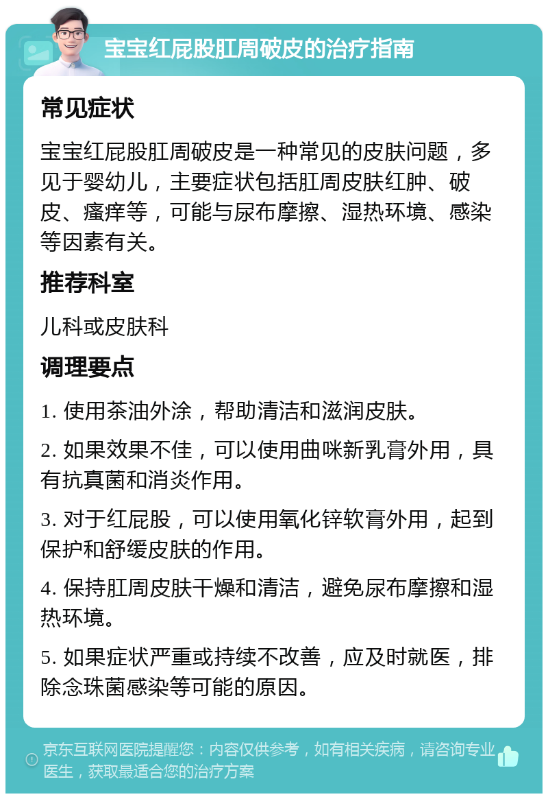 宝宝红屁股肛周破皮的治疗指南 常见症状 宝宝红屁股肛周破皮是一种常见的皮肤问题，多见于婴幼儿，主要症状包括肛周皮肤红肿、破皮、瘙痒等，可能与尿布摩擦、湿热环境、感染等因素有关。 推荐科室 儿科或皮肤科 调理要点 1. 使用茶油外涂，帮助清洁和滋润皮肤。 2. 如果效果不佳，可以使用曲咪新乳膏外用，具有抗真菌和消炎作用。 3. 对于红屁股，可以使用氧化锌软膏外用，起到保护和舒缓皮肤的作用。 4. 保持肛周皮肤干燥和清洁，避免尿布摩擦和湿热环境。 5. 如果症状严重或持续不改善，应及时就医，排除念珠菌感染等可能的原因。