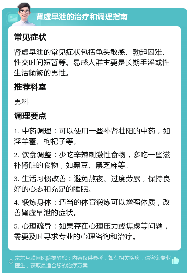 肾虚早泄的治疗和调理指南 常见症状 肾虚早泄的常见症状包括龟头敏感、勃起困难、性交时间短暂等。易感人群主要是长期手淫或性生活频繁的男性。 推荐科室 男科 调理要点 1. 中药调理：可以使用一些补肾壮阳的中药，如淫羊藿、枸杞子等。 2. 饮食调整：少吃辛辣刺激性食物，多吃一些滋补肾脏的食物，如黑豆、黑芝麻等。 3. 生活习惯改善：避免熬夜、过度劳累，保持良好的心态和充足的睡眠。 4. 锻炼身体：适当的体育锻炼可以增强体质，改善肾虚早泄的症状。 5. 心理疏导：如果存在心理压力或焦虑等问题，需要及时寻求专业的心理咨询和治疗。