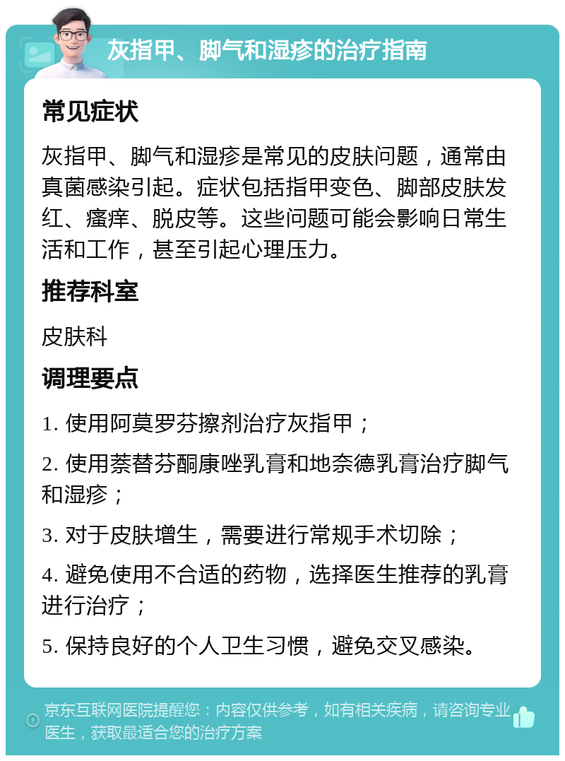 灰指甲、脚气和湿疹的治疗指南 常见症状 灰指甲、脚气和湿疹是常见的皮肤问题，通常由真菌感染引起。症状包括指甲变色、脚部皮肤发红、瘙痒、脱皮等。这些问题可能会影响日常生活和工作，甚至引起心理压力。 推荐科室 皮肤科 调理要点 1. 使用阿莫罗芬擦剂治疗灰指甲； 2. 使用萘替芬酮康唑乳膏和地奈德乳膏治疗脚气和湿疹； 3. 对于皮肤增生，需要进行常规手术切除； 4. 避免使用不合适的药物，选择医生推荐的乳膏进行治疗； 5. 保持良好的个人卫生习惯，避免交叉感染。