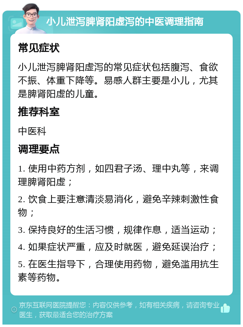 小儿泄泻脾肾阳虚泻的中医调理指南 常见症状 小儿泄泻脾肾阳虚泻的常见症状包括腹泻、食欲不振、体重下降等。易感人群主要是小儿，尤其是脾肾阳虚的儿童。 推荐科室 中医科 调理要点 1. 使用中药方剂，如四君子汤、理中丸等，来调理脾肾阳虚； 2. 饮食上要注意清淡易消化，避免辛辣刺激性食物； 3. 保持良好的生活习惯，规律作息，适当运动； 4. 如果症状严重，应及时就医，避免延误治疗； 5. 在医生指导下，合理使用药物，避免滥用抗生素等药物。