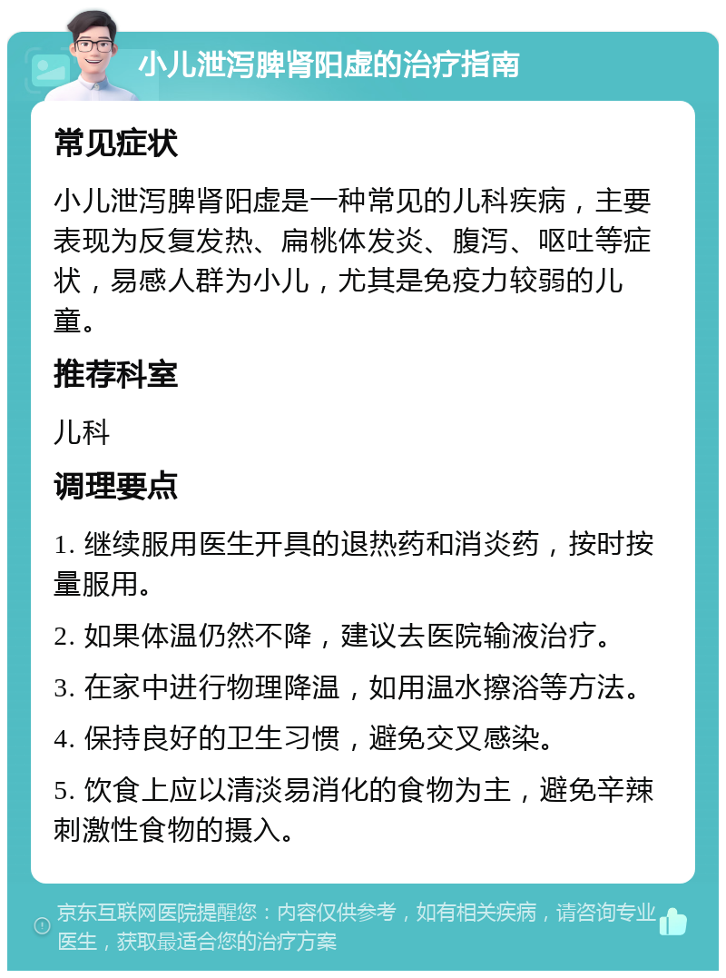 小儿泄泻脾肾阳虚的治疗指南 常见症状 小儿泄泻脾肾阳虚是一种常见的儿科疾病，主要表现为反复发热、扁桃体发炎、腹泻、呕吐等症状，易感人群为小儿，尤其是免疫力较弱的儿童。 推荐科室 儿科 调理要点 1. 继续服用医生开具的退热药和消炎药，按时按量服用。 2. 如果体温仍然不降，建议去医院输液治疗。 3. 在家中进行物理降温，如用温水擦浴等方法。 4. 保持良好的卫生习惯，避免交叉感染。 5. 饮食上应以清淡易消化的食物为主，避免辛辣刺激性食物的摄入。