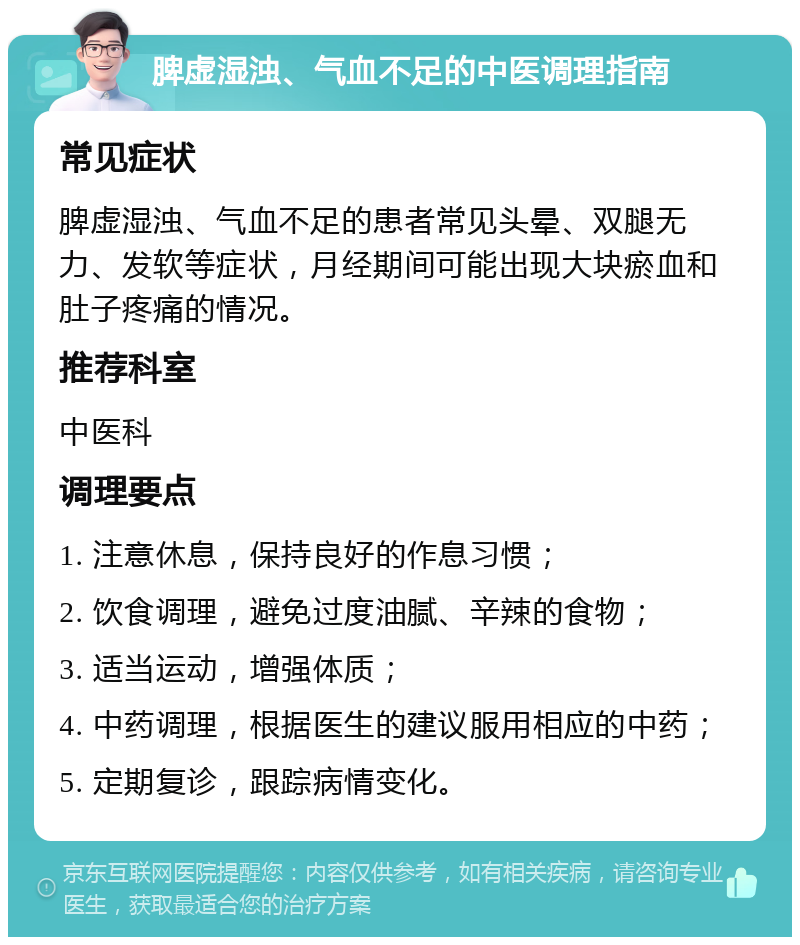 脾虚湿浊、气血不足的中医调理指南 常见症状 脾虚湿浊、气血不足的患者常见头晕、双腿无力、发软等症状，月经期间可能出现大块瘀血和肚子疼痛的情况。 推荐科室 中医科 调理要点 1. 注意休息，保持良好的作息习惯； 2. 饮食调理，避免过度油腻、辛辣的食物； 3. 适当运动，增强体质； 4. 中药调理，根据医生的建议服用相应的中药； 5. 定期复诊，跟踪病情变化。