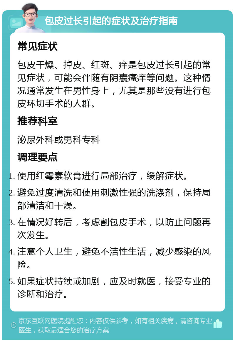 包皮过长引起的症状及治疗指南 常见症状 包皮干燥、掉皮、红斑、痒是包皮过长引起的常见症状，可能会伴随有阴囊瘙痒等问题。这种情况通常发生在男性身上，尤其是那些没有进行包皮环切手术的人群。 推荐科室 泌尿外科或男科专科 调理要点 使用红霉素软膏进行局部治疗，缓解症状。 避免过度清洗和使用刺激性强的洗涤剂，保持局部清洁和干燥。 在情况好转后，考虑割包皮手术，以防止问题再次发生。 注意个人卫生，避免不洁性生活，减少感染的风险。 如果症状持续或加剧，应及时就医，接受专业的诊断和治疗。