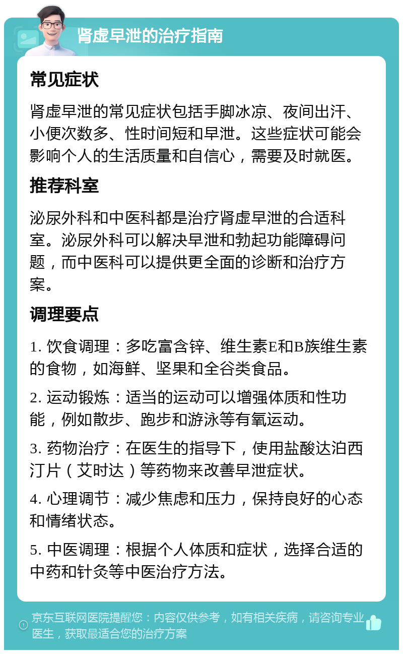 肾虚早泄的治疗指南 常见症状 肾虚早泄的常见症状包括手脚冰凉、夜间出汗、小便次数多、性时间短和早泄。这些症状可能会影响个人的生活质量和自信心，需要及时就医。 推荐科室 泌尿外科和中医科都是治疗肾虚早泄的合适科室。泌尿外科可以解决早泄和勃起功能障碍问题，而中医科可以提供更全面的诊断和治疗方案。 调理要点 1. 饮食调理：多吃富含锌、维生素E和B族维生素的食物，如海鲜、坚果和全谷类食品。 2. 运动锻炼：适当的运动可以增强体质和性功能，例如散步、跑步和游泳等有氧运动。 3. 药物治疗：在医生的指导下，使用盐酸达泊西汀片（艾时达）等药物来改善早泄症状。 4. 心理调节：减少焦虑和压力，保持良好的心态和情绪状态。 5. 中医调理：根据个人体质和症状，选择合适的中药和针灸等中医治疗方法。