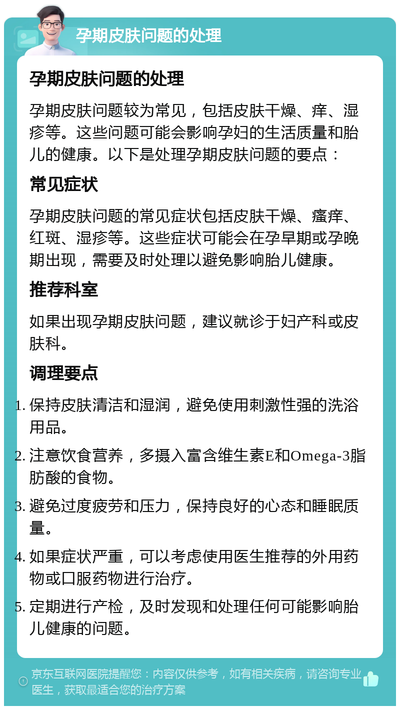 孕期皮肤问题的处理 孕期皮肤问题的处理 孕期皮肤问题较为常见，包括皮肤干燥、痒、湿疹等。这些问题可能会影响孕妇的生活质量和胎儿的健康。以下是处理孕期皮肤问题的要点： 常见症状 孕期皮肤问题的常见症状包括皮肤干燥、瘙痒、红斑、湿疹等。这些症状可能会在孕早期或孕晚期出现，需要及时处理以避免影响胎儿健康。 推荐科室 如果出现孕期皮肤问题，建议就诊于妇产科或皮肤科。 调理要点 保持皮肤清洁和湿润，避免使用刺激性强的洗浴用品。 注意饮食营养，多摄入富含维生素E和Omega-3脂肪酸的食物。 避免过度疲劳和压力，保持良好的心态和睡眠质量。 如果症状严重，可以考虑使用医生推荐的外用药物或口服药物进行治疗。 定期进行产检，及时发现和处理任何可能影响胎儿健康的问题。