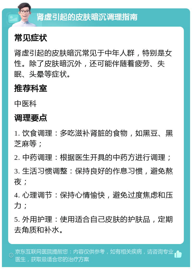 肾虚引起的皮肤暗沉调理指南 常见症状 肾虚引起的皮肤暗沉常见于中年人群，特别是女性。除了皮肤暗沉外，还可能伴随着疲劳、失眠、头晕等症状。 推荐科室 中医科 调理要点 1. 饮食调理：多吃滋补肾脏的食物，如黑豆、黑芝麻等； 2. 中药调理：根据医生开具的中药方进行调理； 3. 生活习惯调整：保持良好的作息习惯，避免熬夜； 4. 心理调节：保持心情愉快，避免过度焦虑和压力； 5. 外用护理：使用适合自己皮肤的护肤品，定期去角质和补水。