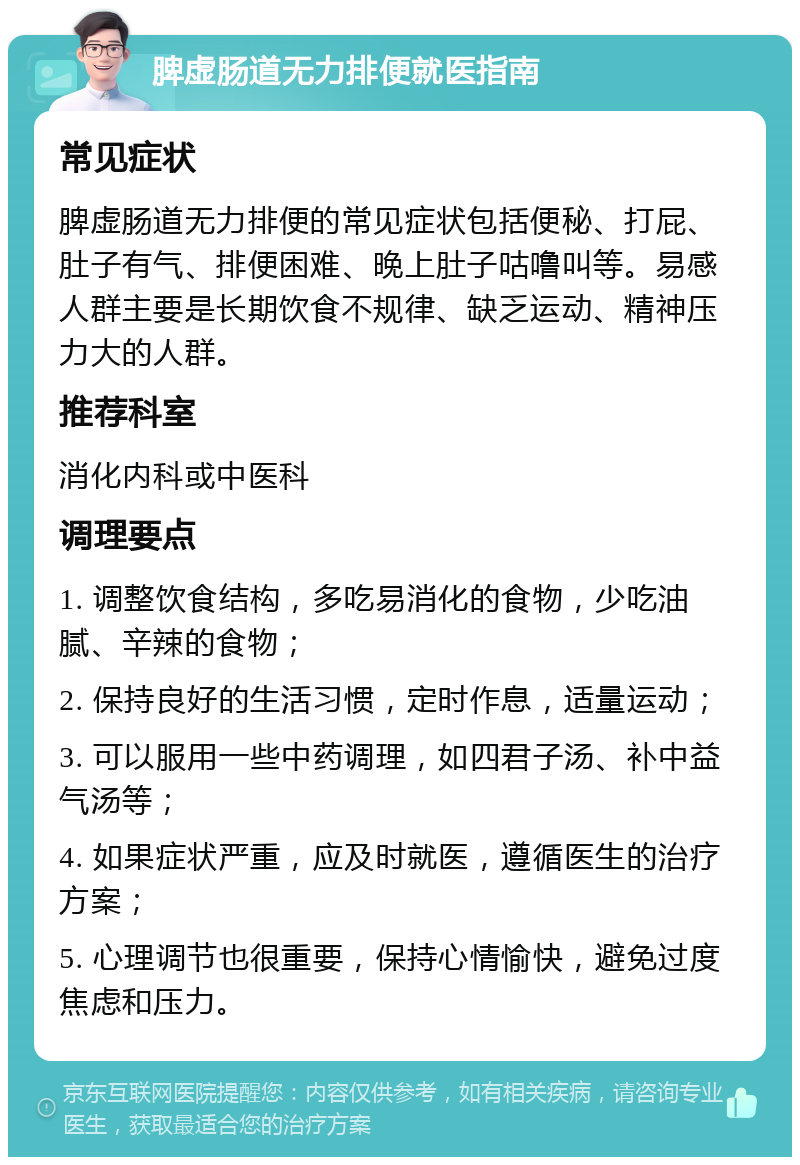 脾虚肠道无力排便就医指南 常见症状 脾虚肠道无力排便的常见症状包括便秘、打屁、肚子有气、排便困难、晚上肚子咕噜叫等。易感人群主要是长期饮食不规律、缺乏运动、精神压力大的人群。 推荐科室 消化内科或中医科 调理要点 1. 调整饮食结构，多吃易消化的食物，少吃油腻、辛辣的食物； 2. 保持良好的生活习惯，定时作息，适量运动； 3. 可以服用一些中药调理，如四君子汤、补中益气汤等； 4. 如果症状严重，应及时就医，遵循医生的治疗方案； 5. 心理调节也很重要，保持心情愉快，避免过度焦虑和压力。