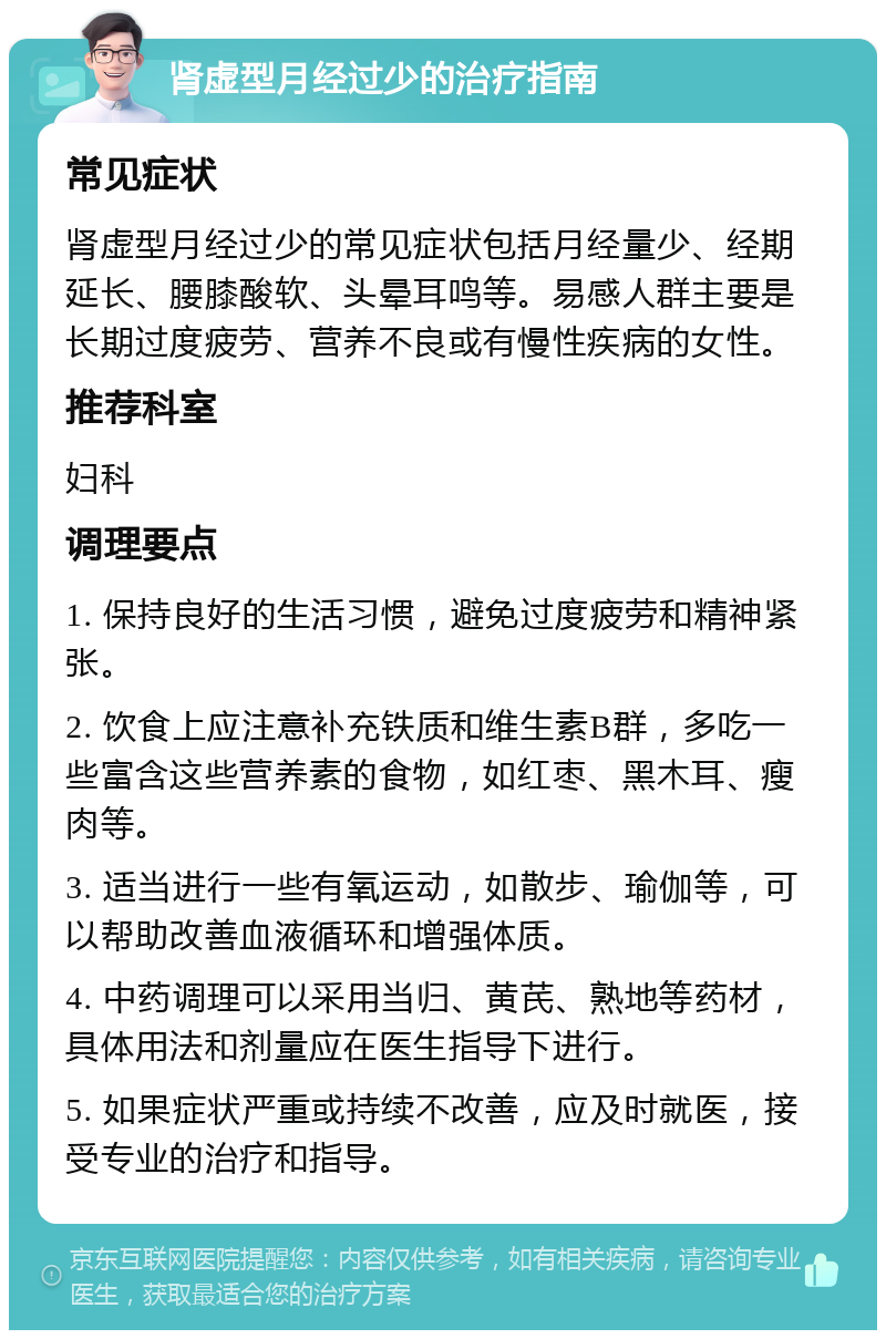 肾虚型月经过少的治疗指南 常见症状 肾虚型月经过少的常见症状包括月经量少、经期延长、腰膝酸软、头晕耳鸣等。易感人群主要是长期过度疲劳、营养不良或有慢性疾病的女性。 推荐科室 妇科 调理要点 1. 保持良好的生活习惯，避免过度疲劳和精神紧张。 2. 饮食上应注意补充铁质和维生素B群，多吃一些富含这些营养素的食物，如红枣、黑木耳、瘦肉等。 3. 适当进行一些有氧运动，如散步、瑜伽等，可以帮助改善血液循环和增强体质。 4. 中药调理可以采用当归、黄芪、熟地等药材，具体用法和剂量应在医生指导下进行。 5. 如果症状严重或持续不改善，应及时就医，接受专业的治疗和指导。