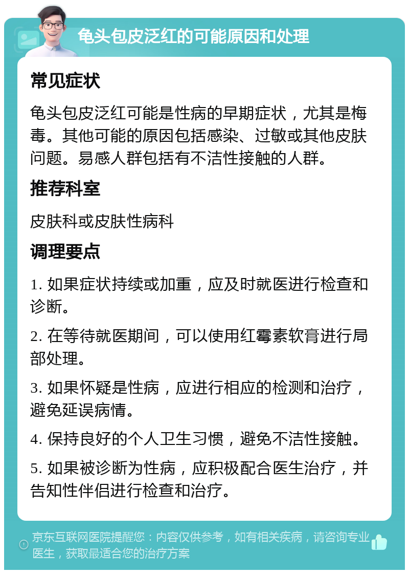 龟头包皮泛红的可能原因和处理 常见症状 龟头包皮泛红可能是性病的早期症状，尤其是梅毒。其他可能的原因包括感染、过敏或其他皮肤问题。易感人群包括有不洁性接触的人群。 推荐科室 皮肤科或皮肤性病科 调理要点 1. 如果症状持续或加重，应及时就医进行检查和诊断。 2. 在等待就医期间，可以使用红霉素软膏进行局部处理。 3. 如果怀疑是性病，应进行相应的检测和治疗，避免延误病情。 4. 保持良好的个人卫生习惯，避免不洁性接触。 5. 如果被诊断为性病，应积极配合医生治疗，并告知性伴侣进行检查和治疗。