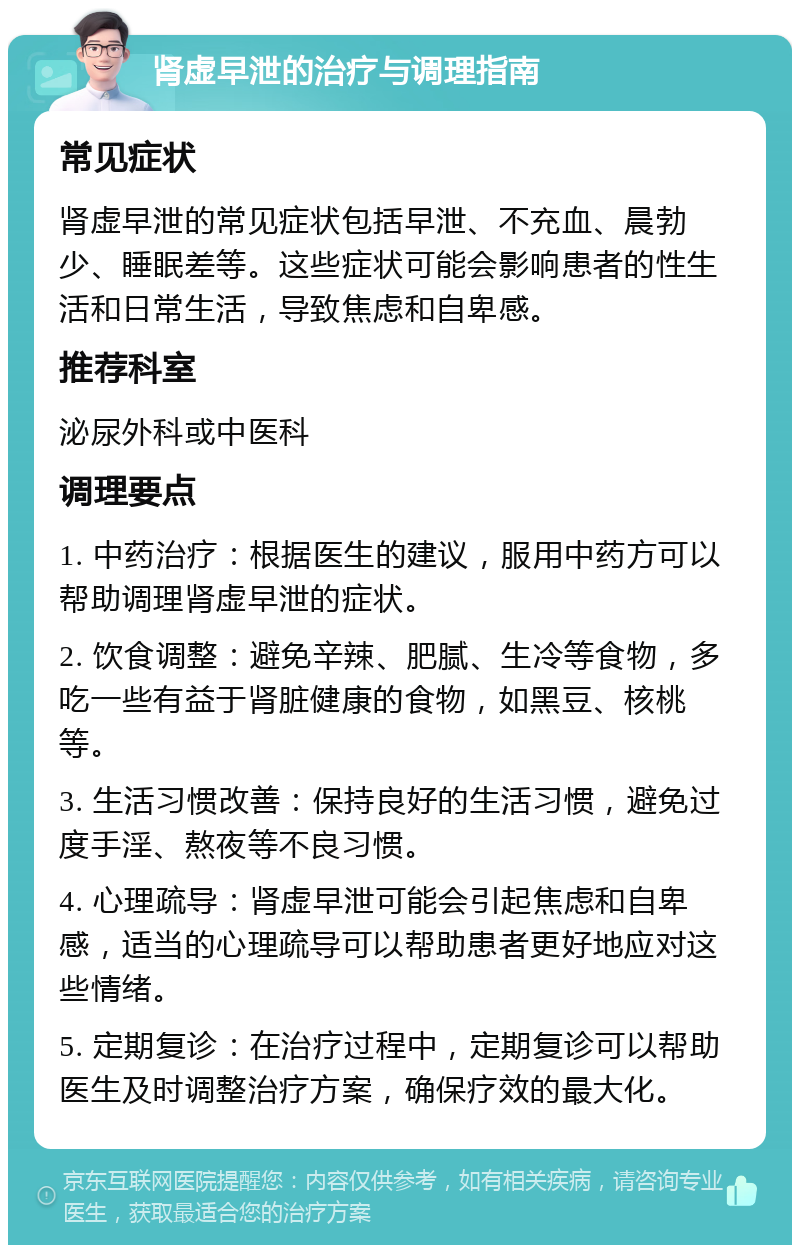 肾虚早泄的治疗与调理指南 常见症状 肾虚早泄的常见症状包括早泄、不充血、晨勃少、睡眠差等。这些症状可能会影响患者的性生活和日常生活，导致焦虑和自卑感。 推荐科室 泌尿外科或中医科 调理要点 1. 中药治疗：根据医生的建议，服用中药方可以帮助调理肾虚早泄的症状。 2. 饮食调整：避免辛辣、肥腻、生冷等食物，多吃一些有益于肾脏健康的食物，如黑豆、核桃等。 3. 生活习惯改善：保持良好的生活习惯，避免过度手淫、熬夜等不良习惯。 4. 心理疏导：肾虚早泄可能会引起焦虑和自卑感，适当的心理疏导可以帮助患者更好地应对这些情绪。 5. 定期复诊：在治疗过程中，定期复诊可以帮助医生及时调整治疗方案，确保疗效的最大化。