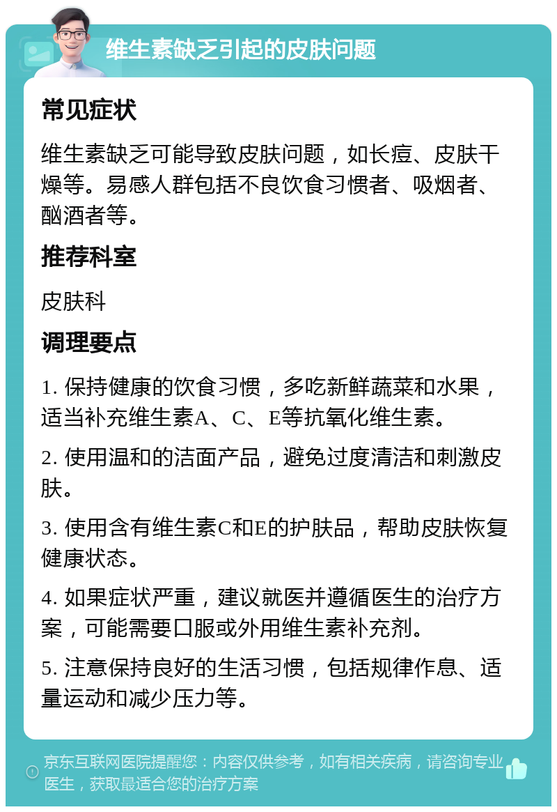 维生素缺乏引起的皮肤问题 常见症状 维生素缺乏可能导致皮肤问题，如长痘、皮肤干燥等。易感人群包括不良饮食习惯者、吸烟者、酗酒者等。 推荐科室 皮肤科 调理要点 1. 保持健康的饮食习惯，多吃新鲜蔬菜和水果，适当补充维生素A、C、E等抗氧化维生素。 2. 使用温和的洁面产品，避免过度清洁和刺激皮肤。 3. 使用含有维生素C和E的护肤品，帮助皮肤恢复健康状态。 4. 如果症状严重，建议就医并遵循医生的治疗方案，可能需要口服或外用维生素补充剂。 5. 注意保持良好的生活习惯，包括规律作息、适量运动和减少压力等。