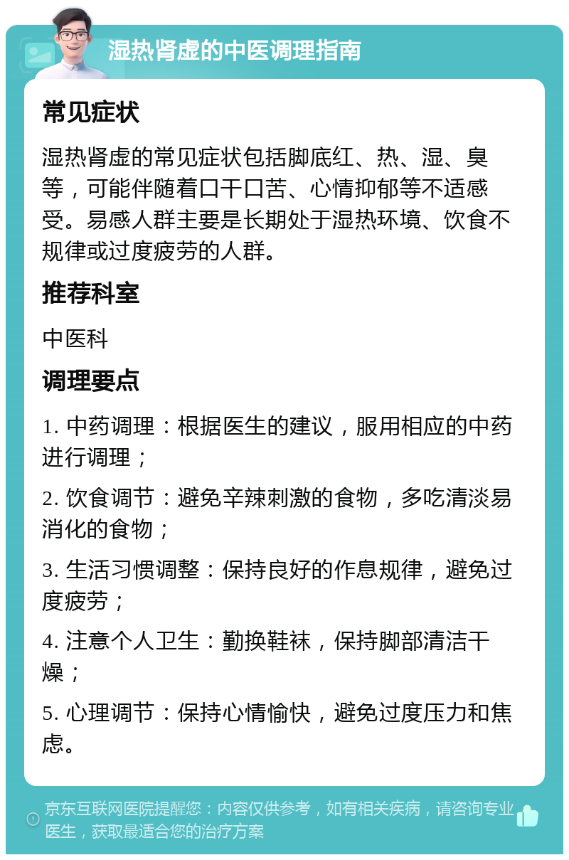 湿热肾虚的中医调理指南 常见症状 湿热肾虚的常见症状包括脚底红、热、湿、臭等，可能伴随着口干口苦、心情抑郁等不适感受。易感人群主要是长期处于湿热环境、饮食不规律或过度疲劳的人群。 推荐科室 中医科 调理要点 1. 中药调理：根据医生的建议，服用相应的中药进行调理； 2. 饮食调节：避免辛辣刺激的食物，多吃清淡易消化的食物； 3. 生活习惯调整：保持良好的作息规律，避免过度疲劳； 4. 注意个人卫生：勤换鞋袜，保持脚部清洁干燥； 5. 心理调节：保持心情愉快，避免过度压力和焦虑。