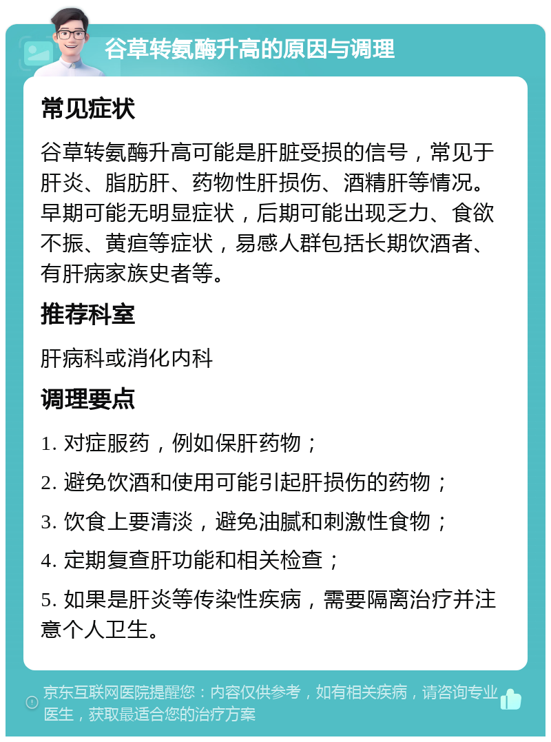 谷草转氨酶升高的原因与调理 常见症状 谷草转氨酶升高可能是肝脏受损的信号，常见于肝炎、脂肪肝、药物性肝损伤、酒精肝等情况。早期可能无明显症状，后期可能出现乏力、食欲不振、黄疸等症状，易感人群包括长期饮酒者、有肝病家族史者等。 推荐科室 肝病科或消化内科 调理要点 1. 对症服药，例如保肝药物； 2. 避免饮酒和使用可能引起肝损伤的药物； 3. 饮食上要清淡，避免油腻和刺激性食物； 4. 定期复查肝功能和相关检查； 5. 如果是肝炎等传染性疾病，需要隔离治疗并注意个人卫生。