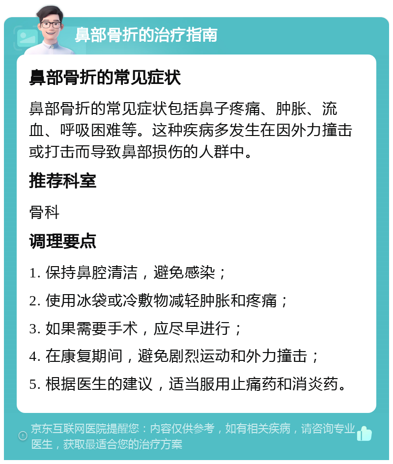 鼻部骨折的治疗指南 鼻部骨折的常见症状 鼻部骨折的常见症状包括鼻子疼痛、肿胀、流血、呼吸困难等。这种疾病多发生在因外力撞击或打击而导致鼻部损伤的人群中。 推荐科室 骨科 调理要点 1. 保持鼻腔清洁，避免感染； 2. 使用冰袋或冷敷物减轻肿胀和疼痛； 3. 如果需要手术，应尽早进行； 4. 在康复期间，避免剧烈运动和外力撞击； 5. 根据医生的建议，适当服用止痛药和消炎药。