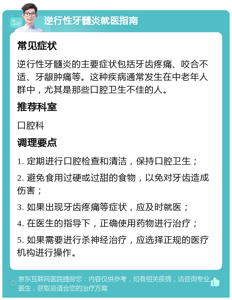 逆行性牙髓炎就医指南 常见症状 逆行性牙髓炎的主要症状包括牙齿疼痛、咬合不适、牙龈肿痛等。这种疾病通常发生在中老年人群中，尤其是那些口腔卫生不佳的人。 推荐科室 口腔科 调理要点 1. 定期进行口腔检查和清洁，保持口腔卫生； 2. 避免食用过硬或过甜的食物，以免对牙齿造成伤害； 3. 如果出现牙齿疼痛等症状，应及时就医； 4. 在医生的指导下，正确使用药物进行治疗； 5. 如果需要进行杀神经治疗，应选择正规的医疗机构进行操作。