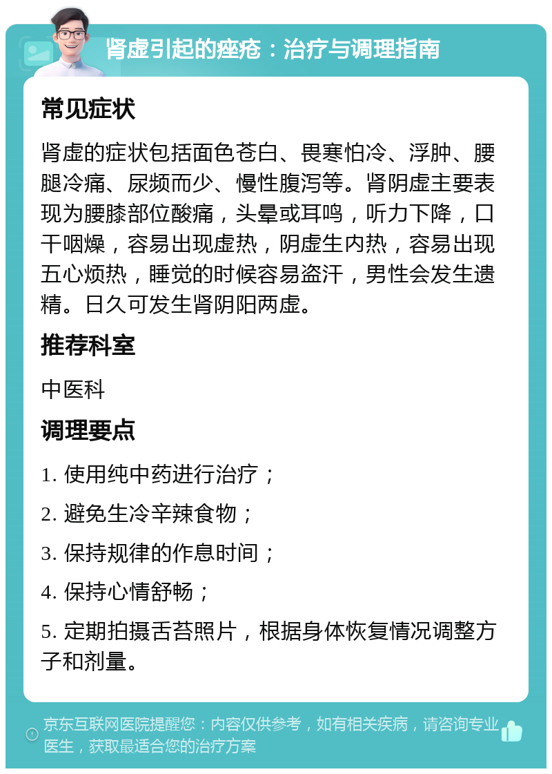 肾虚引起的痤疮：治疗与调理指南 常见症状 肾虚的症状包括面色苍白、畏寒怕冷、浮肿、腰腿冷痛、尿频而少、慢性腹泻等。肾阴虚主要表现为腰膝部位酸痛，头晕或耳鸣，听力下降，口干咽燥，容易出现虚热，阴虚生内热，容易出现五心烦热，睡觉的时候容易盗汗，男性会发生遗精。日久可发生肾阴阳两虚。 推荐科室 中医科 调理要点 1. 使用纯中药进行治疗； 2. 避免生冷辛辣食物； 3. 保持规律的作息时间； 4. 保持心情舒畅； 5. 定期拍摄舌苔照片，根据身体恢复情况调整方子和剂量。