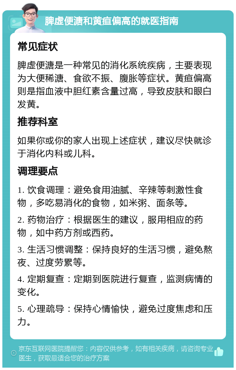 脾虚便溏和黄疸偏高的就医指南 常见症状 脾虚便溏是一种常见的消化系统疾病，主要表现为大便稀溏、食欲不振、腹胀等症状。黄疸偏高则是指血液中胆红素含量过高，导致皮肤和眼白发黄。 推荐科室 如果你或你的家人出现上述症状，建议尽快就诊于消化内科或儿科。 调理要点 1. 饮食调理：避免食用油腻、辛辣等刺激性食物，多吃易消化的食物，如米粥、面条等。 2. 药物治疗：根据医生的建议，服用相应的药物，如中药方剂或西药。 3. 生活习惯调整：保持良好的生活习惯，避免熬夜、过度劳累等。 4. 定期复查：定期到医院进行复查，监测病情的变化。 5. 心理疏导：保持心情愉快，避免过度焦虑和压力。