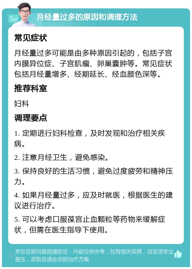 月经量过多的原因和调理方法 常见症状 月经量过多可能是由多种原因引起的，包括子宫内膜异位症、子宫肌瘤、卵巢囊肿等。常见症状包括月经量增多、经期延长、经血颜色深等。 推荐科室 妇科 调理要点 1. 定期进行妇科检查，及时发现和治疗相关疾病。 2. 注意月经卫生，避免感染。 3. 保持良好的生活习惯，避免过度疲劳和精神压力。 4. 如果月经量过多，应及时就医，根据医生的建议进行治疗。 5. 可以考虑口服葆宫止血颗粒等药物来缓解症状，但需在医生指导下使用。