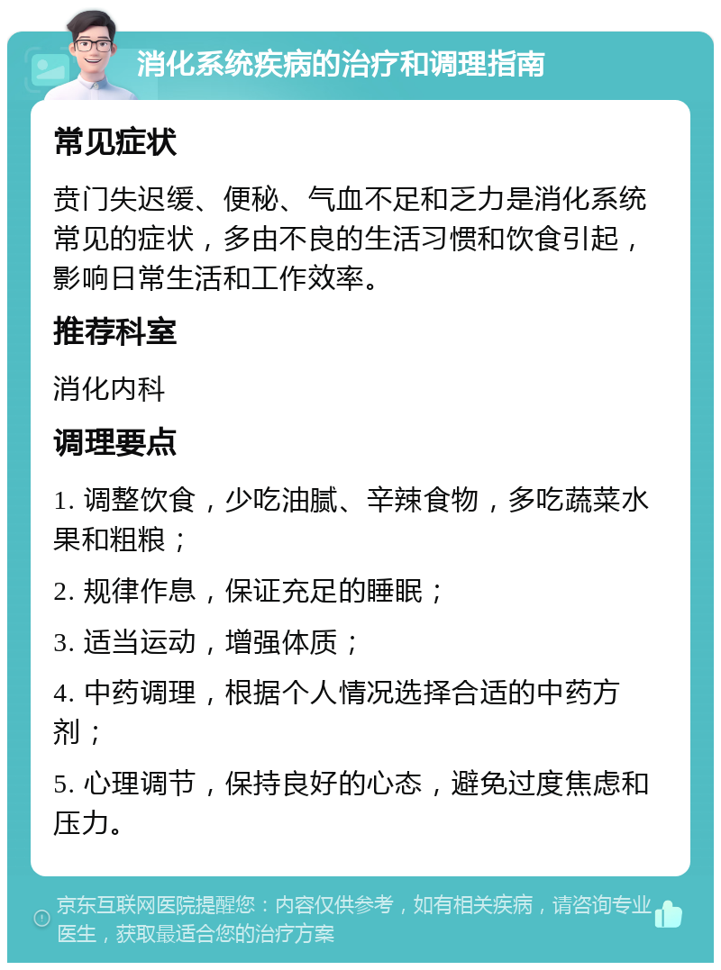 消化系统疾病的治疗和调理指南 常见症状 贲门失迟缓、便秘、气血不足和乏力是消化系统常见的症状，多由不良的生活习惯和饮食引起，影响日常生活和工作效率。 推荐科室 消化内科 调理要点 1. 调整饮食，少吃油腻、辛辣食物，多吃蔬菜水果和粗粮； 2. 规律作息，保证充足的睡眠； 3. 适当运动，增强体质； 4. 中药调理，根据个人情况选择合适的中药方剂； 5. 心理调节，保持良好的心态，避免过度焦虑和压力。