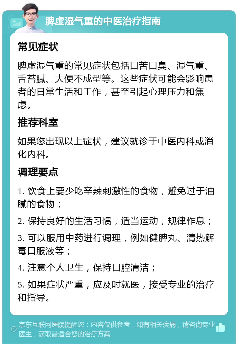 脾虚湿气重的中医治疗指南 常见症状 脾虚湿气重的常见症状包括口苦口臭、湿气重、舌苔腻、大便不成型等。这些症状可能会影响患者的日常生活和工作，甚至引起心理压力和焦虑。 推荐科室 如果您出现以上症状，建议就诊于中医内科或消化内科。 调理要点 1. 饮食上要少吃辛辣刺激性的食物，避免过于油腻的食物； 2. 保持良好的生活习惯，适当运动，规律作息； 3. 可以服用中药进行调理，例如健脾丸、清热解毒口服液等； 4. 注意个人卫生，保持口腔清洁； 5. 如果症状严重，应及时就医，接受专业的治疗和指导。