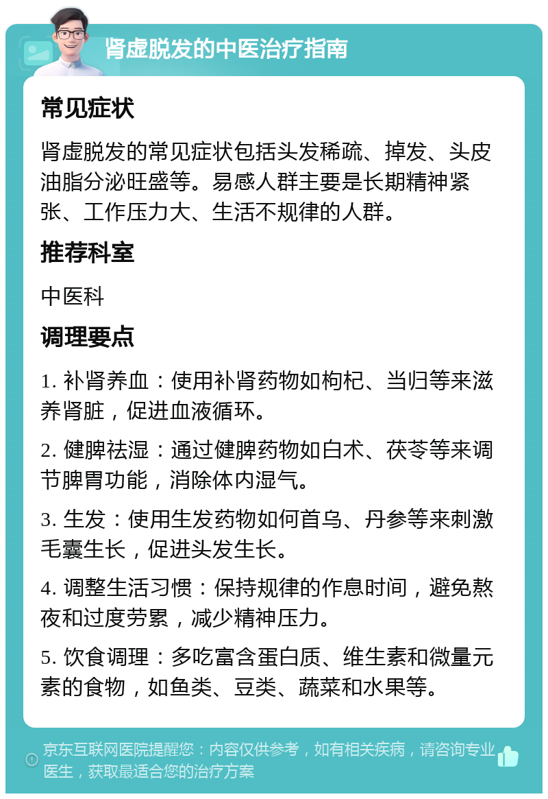 肾虚脱发的中医治疗指南 常见症状 肾虚脱发的常见症状包括头发稀疏、掉发、头皮油脂分泌旺盛等。易感人群主要是长期精神紧张、工作压力大、生活不规律的人群。 推荐科室 中医科 调理要点 1. 补肾养血：使用补肾药物如枸杞、当归等来滋养肾脏，促进血液循环。 2. 健脾祛湿：通过健脾药物如白术、茯苓等来调节脾胃功能，消除体内湿气。 3. 生发：使用生发药物如何首乌、丹参等来刺激毛囊生长，促进头发生长。 4. 调整生活习惯：保持规律的作息时间，避免熬夜和过度劳累，减少精神压力。 5. 饮食调理：多吃富含蛋白质、维生素和微量元素的食物，如鱼类、豆类、蔬菜和水果等。