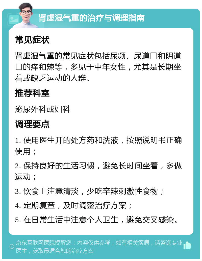 肾虚湿气重的治疗与调理指南 常见症状 肾虚湿气重的常见症状包括尿频、尿道口和阴道口的痒和辣等，多见于中年女性，尤其是长期坐着或缺乏运动的人群。 推荐科室 泌尿外科或妇科 调理要点 1. 使用医生开的处方药和洗液，按照说明书正确使用； 2. 保持良好的生活习惯，避免长时间坐着，多做运动； 3. 饮食上注意清淡，少吃辛辣刺激性食物； 4. 定期复查，及时调整治疗方案； 5. 在日常生活中注意个人卫生，避免交叉感染。