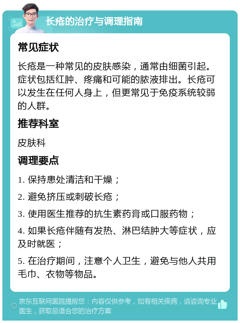 长疮的治疗与调理指南 常见症状 长疮是一种常见的皮肤感染，通常由细菌引起。症状包括红肿、疼痛和可能的脓液排出。长疮可以发生在任何人身上，但更常见于免疫系统较弱的人群。 推荐科室 皮肤科 调理要点 1. 保持患处清洁和干燥； 2. 避免挤压或刺破长疮； 3. 使用医生推荐的抗生素药膏或口服药物； 4. 如果长疮伴随有发热、淋巴结肿大等症状，应及时就医； 5. 在治疗期间，注意个人卫生，避免与他人共用毛巾、衣物等物品。