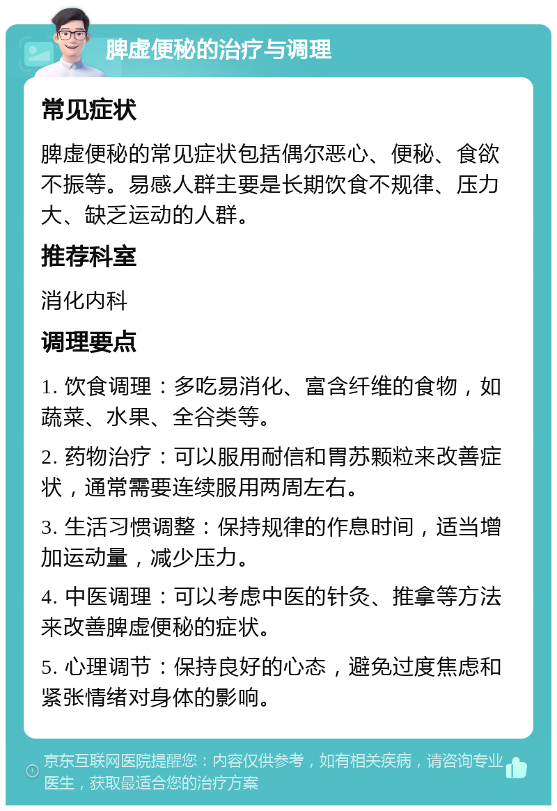 脾虚便秘的治疗与调理 常见症状 脾虚便秘的常见症状包括偶尔恶心、便秘、食欲不振等。易感人群主要是长期饮食不规律、压力大、缺乏运动的人群。 推荐科室 消化内科 调理要点 1. 饮食调理：多吃易消化、富含纤维的食物，如蔬菜、水果、全谷类等。 2. 药物治疗：可以服用耐信和胃苏颗粒来改善症状，通常需要连续服用两周左右。 3. 生活习惯调整：保持规律的作息时间，适当增加运动量，减少压力。 4. 中医调理：可以考虑中医的针灸、推拿等方法来改善脾虚便秘的症状。 5. 心理调节：保持良好的心态，避免过度焦虑和紧张情绪对身体的影响。