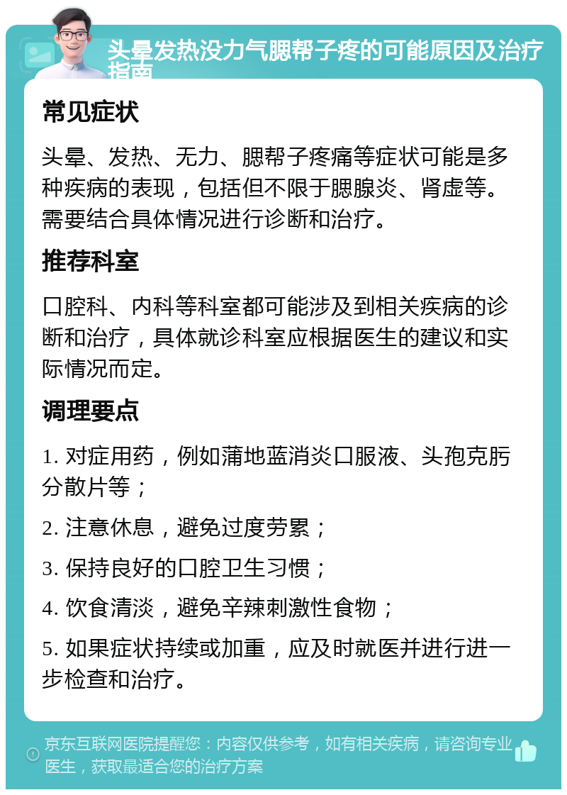 头晕发热没力气腮帮子疼的可能原因及治疗指南 常见症状 头晕、发热、无力、腮帮子疼痛等症状可能是多种疾病的表现，包括但不限于腮腺炎、肾虚等。需要结合具体情况进行诊断和治疗。 推荐科室 口腔科、内科等科室都可能涉及到相关疾病的诊断和治疗，具体就诊科室应根据医生的建议和实际情况而定。 调理要点 1. 对症用药，例如蒲地蓝消炎口服液、头孢克肟分散片等； 2. 注意休息，避免过度劳累； 3. 保持良好的口腔卫生习惯； 4. 饮食清淡，避免辛辣刺激性食物； 5. 如果症状持续或加重，应及时就医并进行进一步检查和治疗。