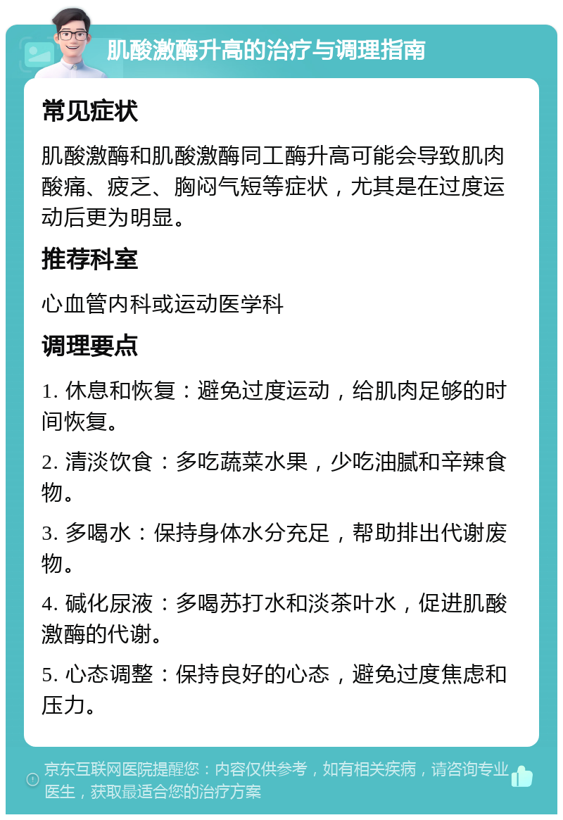 肌酸激酶升高的治疗与调理指南 常见症状 肌酸激酶和肌酸激酶同工酶升高可能会导致肌肉酸痛、疲乏、胸闷气短等症状，尤其是在过度运动后更为明显。 推荐科室 心血管内科或运动医学科 调理要点 1. 休息和恢复：避免过度运动，给肌肉足够的时间恢复。 2. 清淡饮食：多吃蔬菜水果，少吃油腻和辛辣食物。 3. 多喝水：保持身体水分充足，帮助排出代谢废物。 4. 碱化尿液：多喝苏打水和淡茶叶水，促进肌酸激酶的代谢。 5. 心态调整：保持良好的心态，避免过度焦虑和压力。