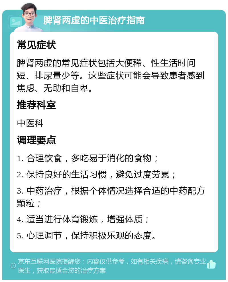 脾肾两虚的中医治疗指南 常见症状 脾肾两虚的常见症状包括大便稀、性生活时间短、排尿量少等。这些症状可能会导致患者感到焦虑、无助和自卑。 推荐科室 中医科 调理要点 1. 合理饮食，多吃易于消化的食物； 2. 保持良好的生活习惯，避免过度劳累； 3. 中药治疗，根据个体情况选择合适的中药配方颗粒； 4. 适当进行体育锻炼，增强体质； 5. 心理调节，保持积极乐观的态度。