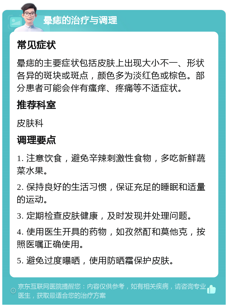 晕痣的治疗与调理 常见症状 晕痣的主要症状包括皮肤上出现大小不一、形状各异的斑块或斑点，颜色多为淡红色或棕色。部分患者可能会伴有瘙痒、疼痛等不适症状。 推荐科室 皮肤科 调理要点 1. 注意饮食，避免辛辣刺激性食物，多吃新鲜蔬菜水果。 2. 保持良好的生活习惯，保证充足的睡眠和适量的运动。 3. 定期检查皮肤健康，及时发现并处理问题。 4. 使用医生开具的药物，如孜然酊和莫他克，按照医嘱正确使用。 5. 避免过度曝晒，使用防晒霜保护皮肤。