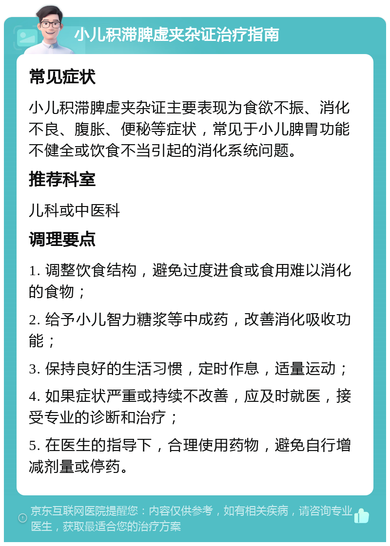 小儿积滞脾虚夹杂证治疗指南 常见症状 小儿积滞脾虚夹杂证主要表现为食欲不振、消化不良、腹胀、便秘等症状，常见于小儿脾胃功能不健全或饮食不当引起的消化系统问题。 推荐科室 儿科或中医科 调理要点 1. 调整饮食结构，避免过度进食或食用难以消化的食物； 2. 给予小儿智力糖浆等中成药，改善消化吸收功能； 3. 保持良好的生活习惯，定时作息，适量运动； 4. 如果症状严重或持续不改善，应及时就医，接受专业的诊断和治疗； 5. 在医生的指导下，合理使用药物，避免自行增减剂量或停药。