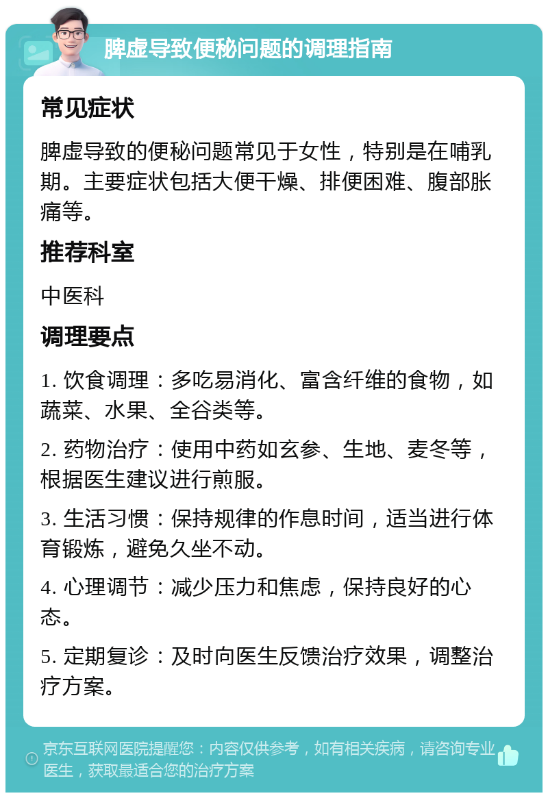 脾虚导致便秘问题的调理指南 常见症状 脾虚导致的便秘问题常见于女性，特别是在哺乳期。主要症状包括大便干燥、排便困难、腹部胀痛等。 推荐科室 中医科 调理要点 1. 饮食调理：多吃易消化、富含纤维的食物，如蔬菜、水果、全谷类等。 2. 药物治疗：使用中药如玄参、生地、麦冬等，根据医生建议进行煎服。 3. 生活习惯：保持规律的作息时间，适当进行体育锻炼，避免久坐不动。 4. 心理调节：减少压力和焦虑，保持良好的心态。 5. 定期复诊：及时向医生反馈治疗效果，调整治疗方案。