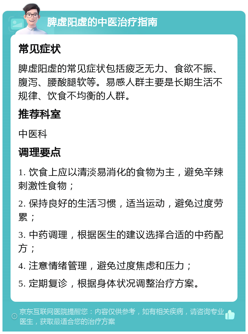 脾虚阳虚的中医治疗指南 常见症状 脾虚阳虚的常见症状包括疲乏无力、食欲不振、腹泻、腰酸腿软等。易感人群主要是长期生活不规律、饮食不均衡的人群。 推荐科室 中医科 调理要点 1. 饮食上应以清淡易消化的食物为主，避免辛辣刺激性食物； 2. 保持良好的生活习惯，适当运动，避免过度劳累； 3. 中药调理，根据医生的建议选择合适的中药配方； 4. 注意情绪管理，避免过度焦虑和压力； 5. 定期复诊，根据身体状况调整治疗方案。