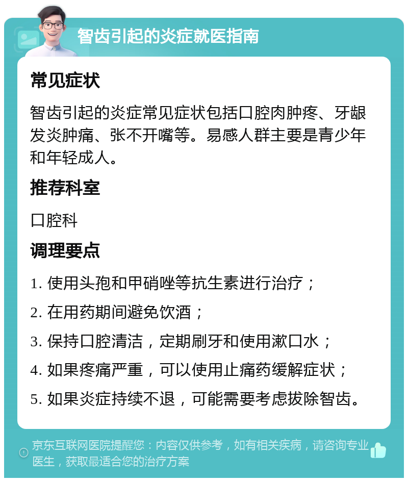 智齿引起的炎症就医指南 常见症状 智齿引起的炎症常见症状包括口腔肉肿疼、牙龈发炎肿痛、张不开嘴等。易感人群主要是青少年和年轻成人。 推荐科室 口腔科 调理要点 1. 使用头孢和甲硝唑等抗生素进行治疗； 2. 在用药期间避免饮酒； 3. 保持口腔清洁，定期刷牙和使用漱口水； 4. 如果疼痛严重，可以使用止痛药缓解症状； 5. 如果炎症持续不退，可能需要考虑拔除智齿。