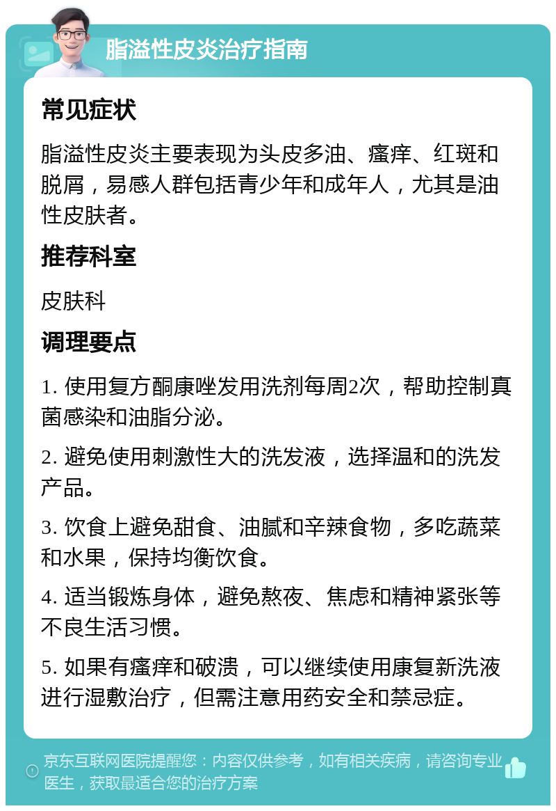 脂溢性皮炎治疗指南 常见症状 脂溢性皮炎主要表现为头皮多油、瘙痒、红斑和脱屑，易感人群包括青少年和成年人，尤其是油性皮肤者。 推荐科室 皮肤科 调理要点 1. 使用复方酮康唑发用洗剂每周2次，帮助控制真菌感染和油脂分泌。 2. 避免使用刺激性大的洗发液，选择温和的洗发产品。 3. 饮食上避免甜食、油腻和辛辣食物，多吃蔬菜和水果，保持均衡饮食。 4. 适当锻炼身体，避免熬夜、焦虑和精神紧张等不良生活习惯。 5. 如果有瘙痒和破溃，可以继续使用康复新洗液进行湿敷治疗，但需注意用药安全和禁忌症。