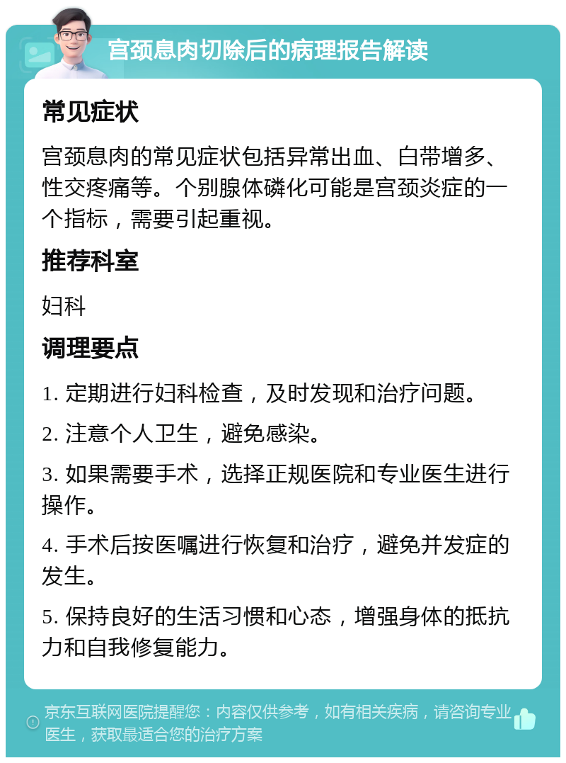 宫颈息肉切除后的病理报告解读 常见症状 宫颈息肉的常见症状包括异常出血、白带增多、性交疼痛等。个别腺体磷化可能是宫颈炎症的一个指标，需要引起重视。 推荐科室 妇科 调理要点 1. 定期进行妇科检查，及时发现和治疗问题。 2. 注意个人卫生，避免感染。 3. 如果需要手术，选择正规医院和专业医生进行操作。 4. 手术后按医嘱进行恢复和治疗，避免并发症的发生。 5. 保持良好的生活习惯和心态，增强身体的抵抗力和自我修复能力。