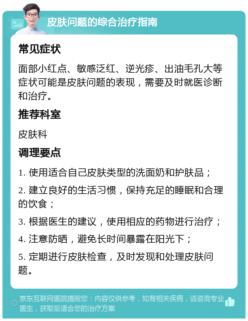 皮肤问题的综合治疗指南 常见症状 面部小红点、敏感泛红、逆光疹、出油毛孔大等症状可能是皮肤问题的表现，需要及时就医诊断和治疗。 推荐科室 皮肤科 调理要点 1. 使用适合自己皮肤类型的洗面奶和护肤品； 2. 建立良好的生活习惯，保持充足的睡眠和合理的饮食； 3. 根据医生的建议，使用相应的药物进行治疗； 4. 注意防晒，避免长时间暴露在阳光下； 5. 定期进行皮肤检查，及时发现和处理皮肤问题。