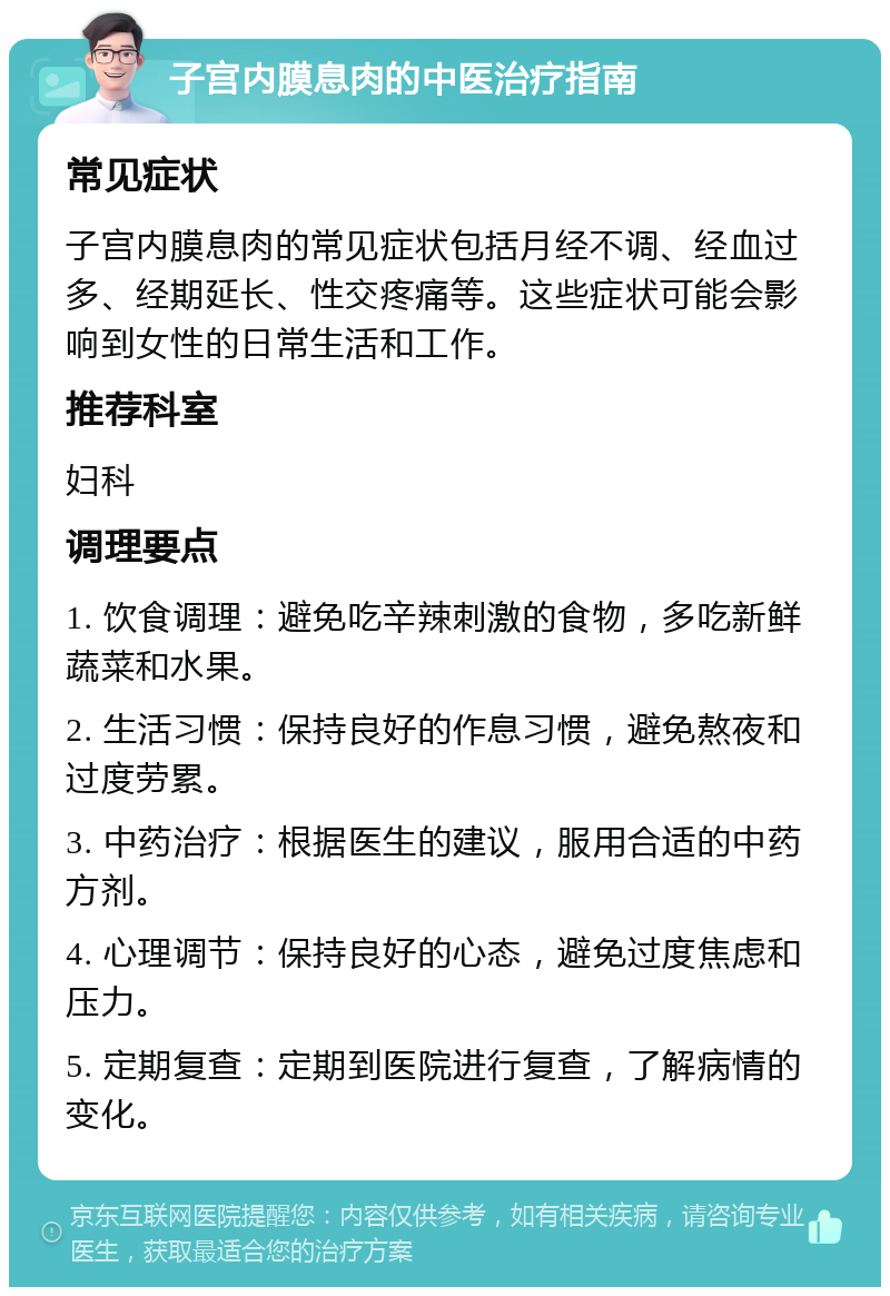 子宫内膜息肉的中医治疗指南 常见症状 子宫内膜息肉的常见症状包括月经不调、经血过多、经期延长、性交疼痛等。这些症状可能会影响到女性的日常生活和工作。 推荐科室 妇科 调理要点 1. 饮食调理：避免吃辛辣刺激的食物，多吃新鲜蔬菜和水果。 2. 生活习惯：保持良好的作息习惯，避免熬夜和过度劳累。 3. 中药治疗：根据医生的建议，服用合适的中药方剂。 4. 心理调节：保持良好的心态，避免过度焦虑和压力。 5. 定期复查：定期到医院进行复查，了解病情的变化。