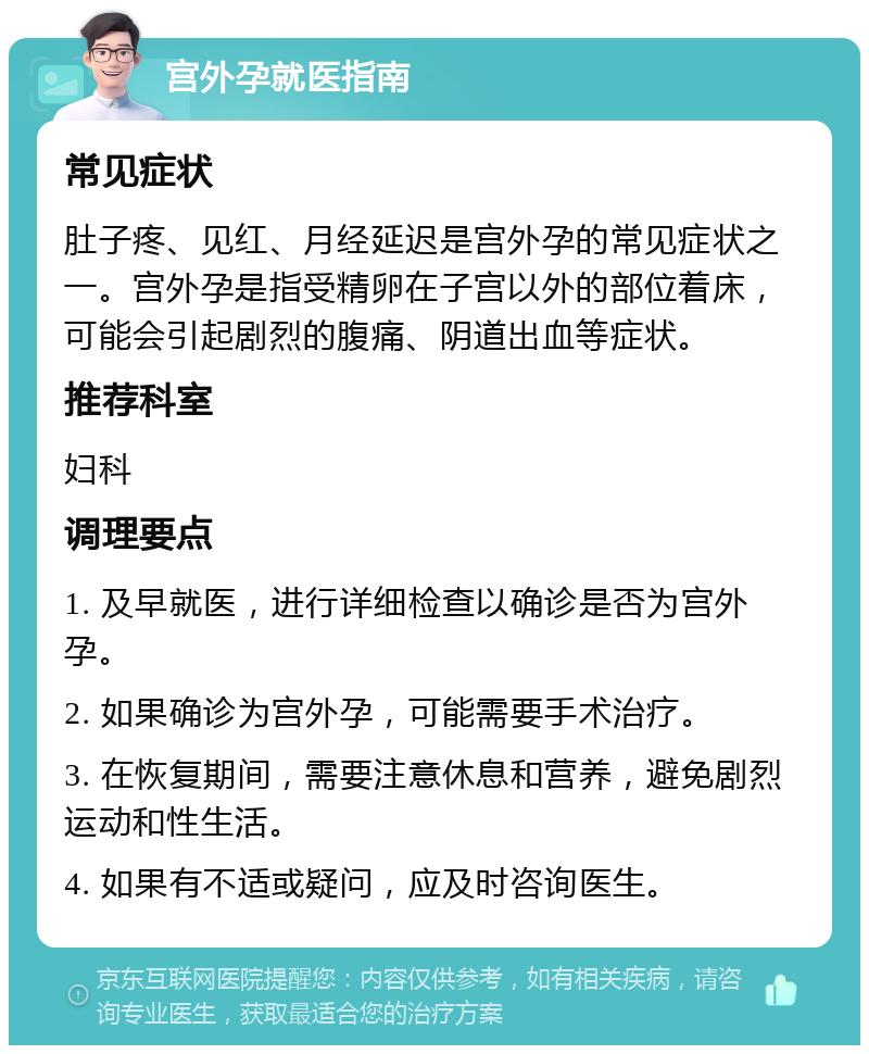 宫外孕就医指南 常见症状 肚子疼、见红、月经延迟是宫外孕的常见症状之一。宫外孕是指受精卵在子宫以外的部位着床，可能会引起剧烈的腹痛、阴道出血等症状。 推荐科室 妇科 调理要点 1. 及早就医，进行详细检查以确诊是否为宫外孕。 2. 如果确诊为宫外孕，可能需要手术治疗。 3. 在恢复期间，需要注意休息和营养，避免剧烈运动和性生活。 4. 如果有不适或疑问，应及时咨询医生。