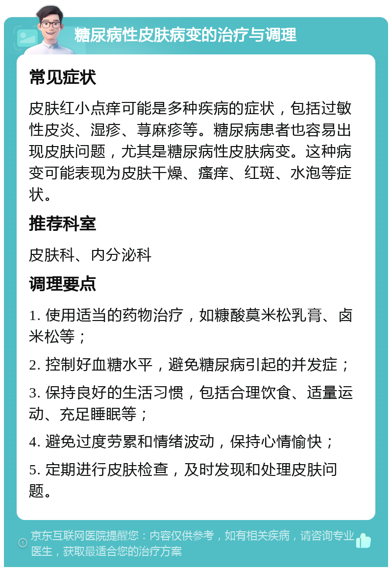 糖尿病性皮肤病变的治疗与调理 常见症状 皮肤红小点痒可能是多种疾病的症状，包括过敏性皮炎、湿疹、荨麻疹等。糖尿病患者也容易出现皮肤问题，尤其是糖尿病性皮肤病变。这种病变可能表现为皮肤干燥、瘙痒、红斑、水泡等症状。 推荐科室 皮肤科、内分泌科 调理要点 1. 使用适当的药物治疗，如糠酸莫米松乳膏、卤米松等； 2. 控制好血糖水平，避免糖尿病引起的并发症； 3. 保持良好的生活习惯，包括合理饮食、适量运动、充足睡眠等； 4. 避免过度劳累和情绪波动，保持心情愉快； 5. 定期进行皮肤检查，及时发现和处理皮肤问题。