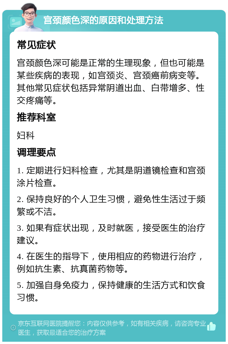 宫颈颜色深的原因和处理方法 常见症状 宫颈颜色深可能是正常的生理现象，但也可能是某些疾病的表现，如宫颈炎、宫颈癌前病变等。其他常见症状包括异常阴道出血、白带增多、性交疼痛等。 推荐科室 妇科 调理要点 1. 定期进行妇科检查，尤其是阴道镜检查和宫颈涂片检查。 2. 保持良好的个人卫生习惯，避免性生活过于频繁或不洁。 3. 如果有症状出现，及时就医，接受医生的治疗建议。 4. 在医生的指导下，使用相应的药物进行治疗，例如抗生素、抗真菌药物等。 5. 加强自身免疫力，保持健康的生活方式和饮食习惯。