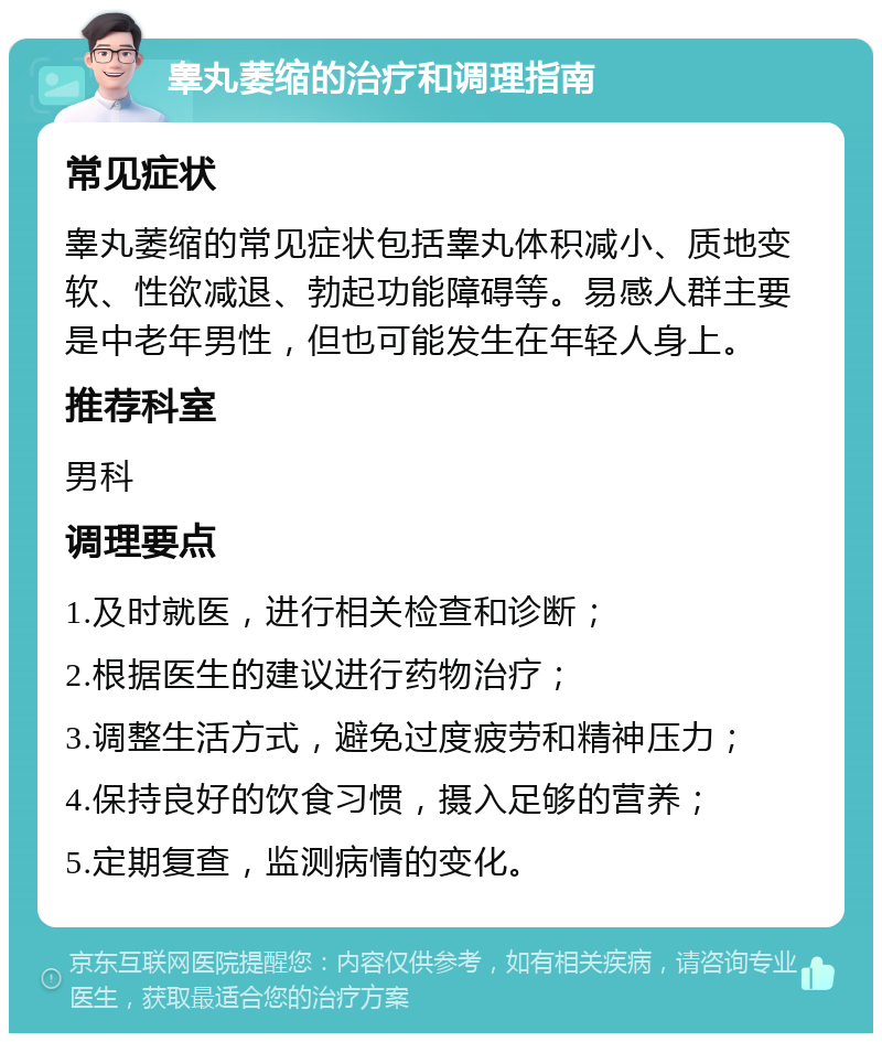 睾丸萎缩的治疗和调理指南 常见症状 睾丸萎缩的常见症状包括睾丸体积减小、质地变软、性欲减退、勃起功能障碍等。易感人群主要是中老年男性，但也可能发生在年轻人身上。 推荐科室 男科 调理要点 1.及时就医，进行相关检查和诊断； 2.根据医生的建议进行药物治疗； 3.调整生活方式，避免过度疲劳和精神压力； 4.保持良好的饮食习惯，摄入足够的营养； 5.定期复查，监测病情的变化。