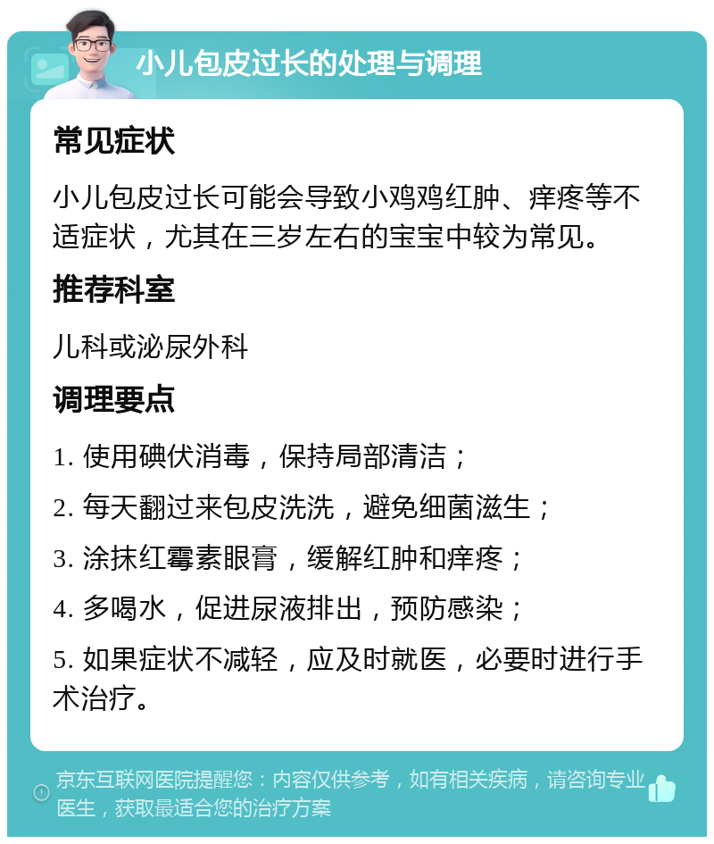 小儿包皮过长的处理与调理 常见症状 小儿包皮过长可能会导致小鸡鸡红肿、痒疼等不适症状，尤其在三岁左右的宝宝中较为常见。 推荐科室 儿科或泌尿外科 调理要点 1. 使用碘伏消毒，保持局部清洁； 2. 每天翻过来包皮洗洗，避免细菌滋生； 3. 涂抹红霉素眼膏，缓解红肿和痒疼； 4. 多喝水，促进尿液排出，预防感染； 5. 如果症状不减轻，应及时就医，必要时进行手术治疗。