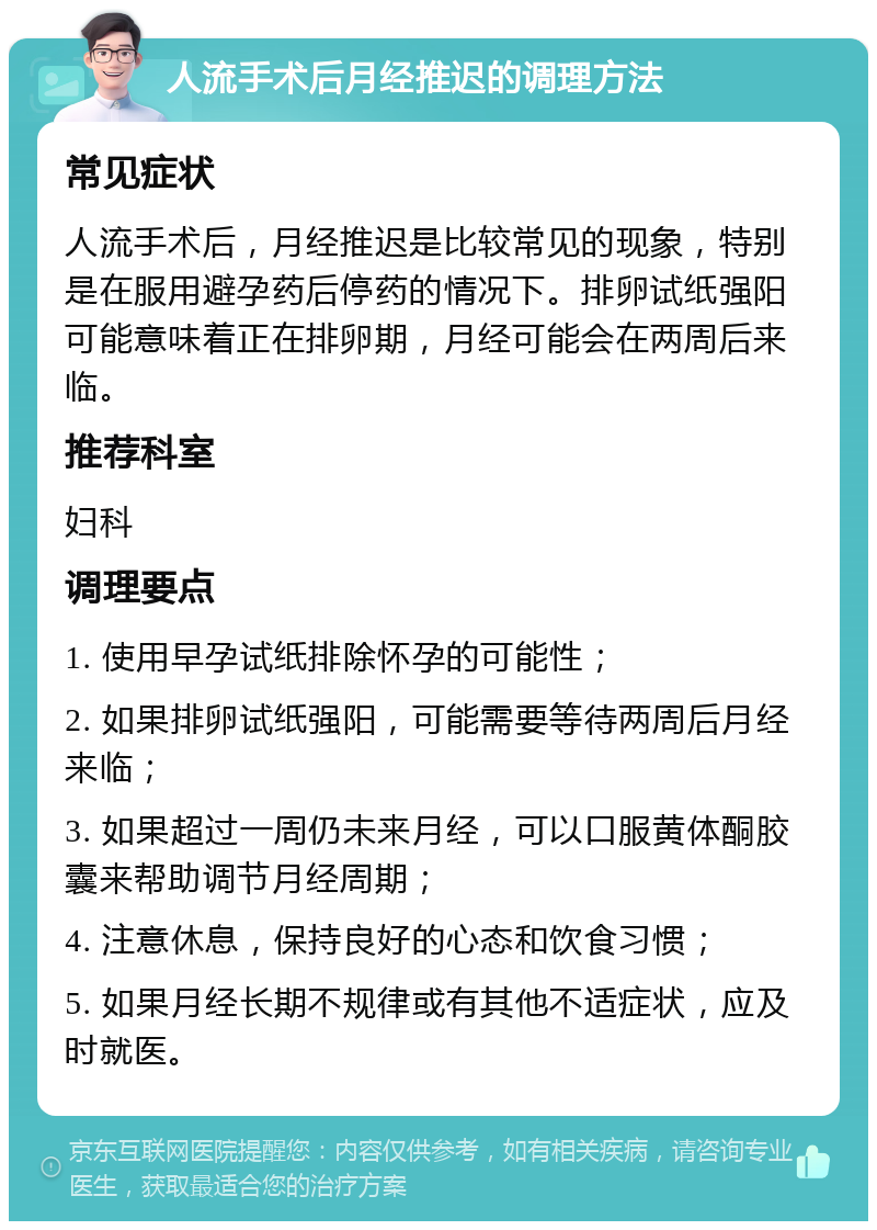 人流手术后月经推迟的调理方法 常见症状 人流手术后，月经推迟是比较常见的现象，特别是在服用避孕药后停药的情况下。排卵试纸强阳可能意味着正在排卵期，月经可能会在两周后来临。 推荐科室 妇科 调理要点 1. 使用早孕试纸排除怀孕的可能性； 2. 如果排卵试纸强阳，可能需要等待两周后月经来临； 3. 如果超过一周仍未来月经，可以口服黄体酮胶囊来帮助调节月经周期； 4. 注意休息，保持良好的心态和饮食习惯； 5. 如果月经长期不规律或有其他不适症状，应及时就医。