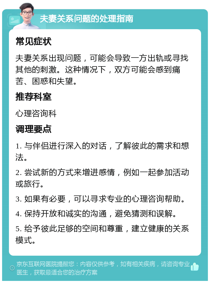 夫妻关系问题的处理指南 常见症状 夫妻关系出现问题，可能会导致一方出轨或寻找其他的刺激。这种情况下，双方可能会感到痛苦、困惑和失望。 推荐科室 心理咨询科 调理要点 1. 与伴侣进行深入的对话，了解彼此的需求和想法。 2. 尝试新的方式来增进感情，例如一起参加活动或旅行。 3. 如果有必要，可以寻求专业的心理咨询帮助。 4. 保持开放和诚实的沟通，避免猜测和误解。 5. 给予彼此足够的空间和尊重，建立健康的关系模式。