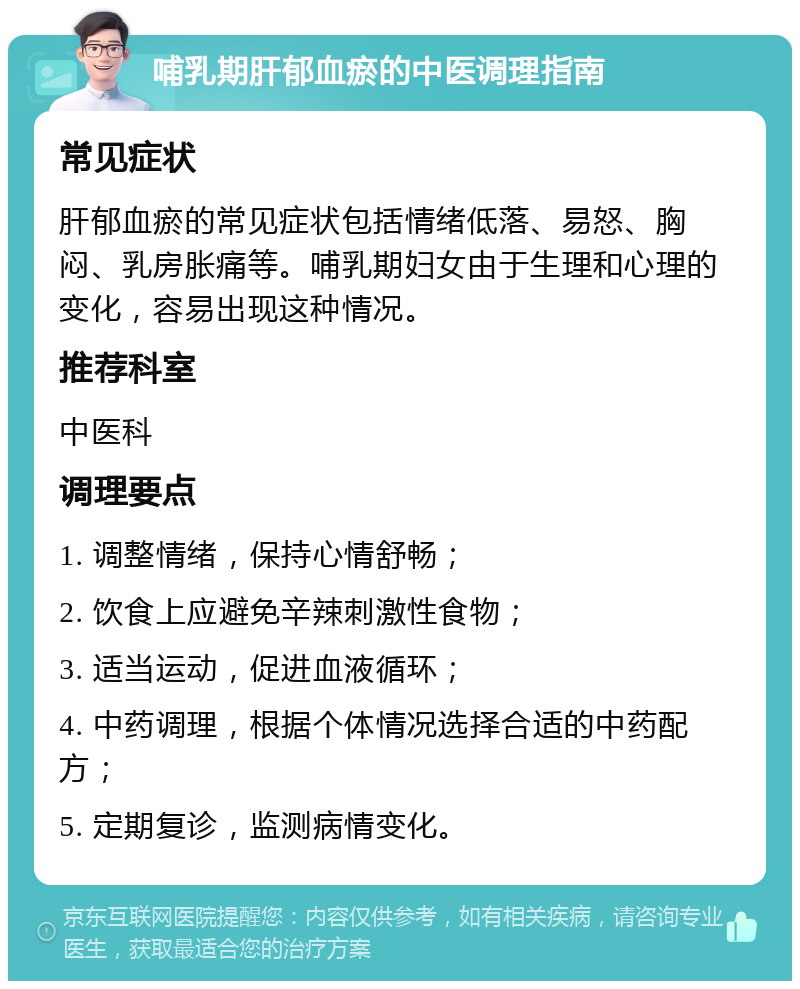 哺乳期肝郁血瘀的中医调理指南 常见症状 肝郁血瘀的常见症状包括情绪低落、易怒、胸闷、乳房胀痛等。哺乳期妇女由于生理和心理的变化，容易出现这种情况。 推荐科室 中医科 调理要点 1. 调整情绪，保持心情舒畅； 2. 饮食上应避免辛辣刺激性食物； 3. 适当运动，促进血液循环； 4. 中药调理，根据个体情况选择合适的中药配方； 5. 定期复诊，监测病情变化。